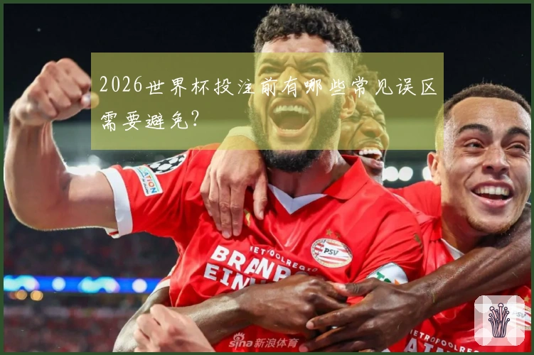 2026世界杯投注前有哪些常见误区需要避免？