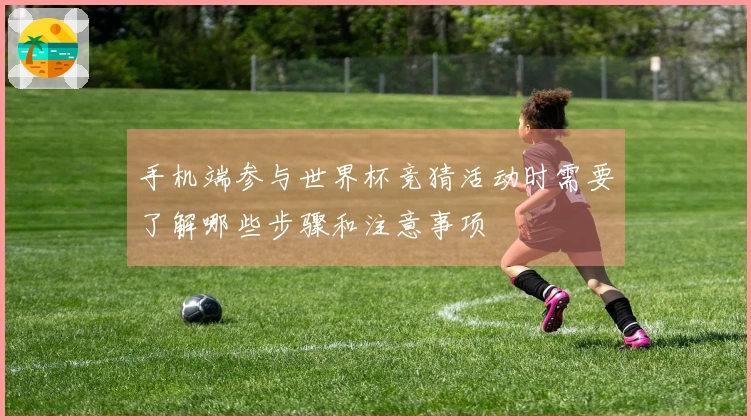 手机端参与世界杯竞猜活动时需要了解哪些步骤和注意事项