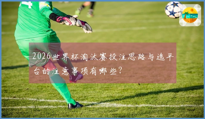 2026世界杯淘汰赛投注思路与选平台的注意事项有哪些？