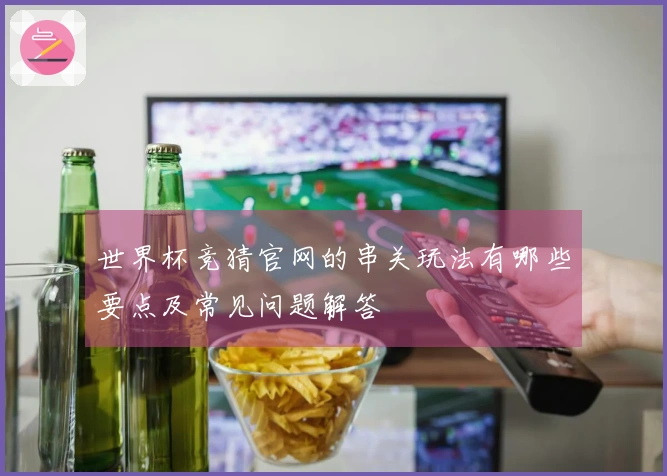 世界杯竞猜官网的串关玩法有哪些要点及常见问题解答
