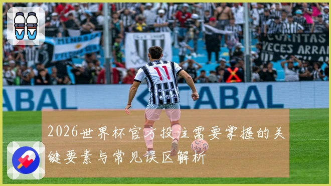 2026世界杯官方投注需要掌握的关键要素与常见误区解析