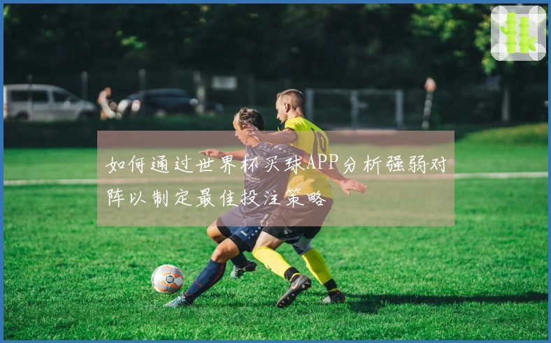 如何通过世界杯买球APP分析强弱对阵以制定最佳投注策略