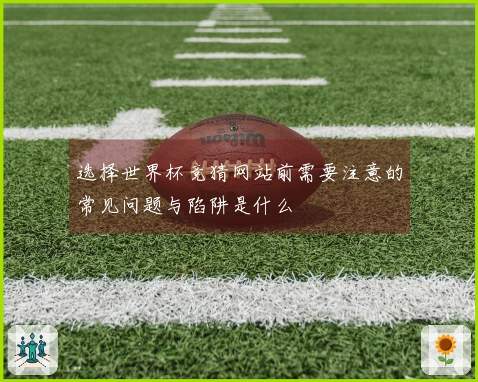 选择世界杯竞猜网站前需要注意的常见问题与陷阱是什么