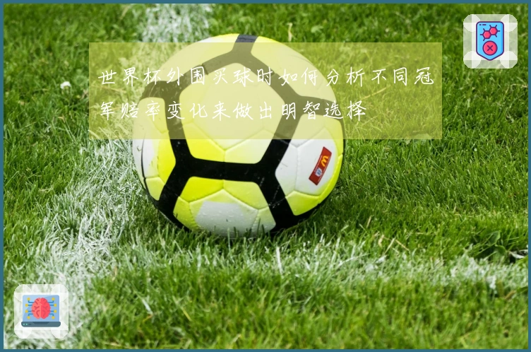 世界杯外围买球时如何分析不同冠军赔率变化来做出明智选择