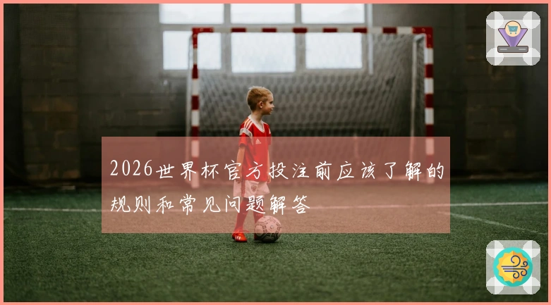 2026世界杯官方投注前应该了解的规则和常见问题解答