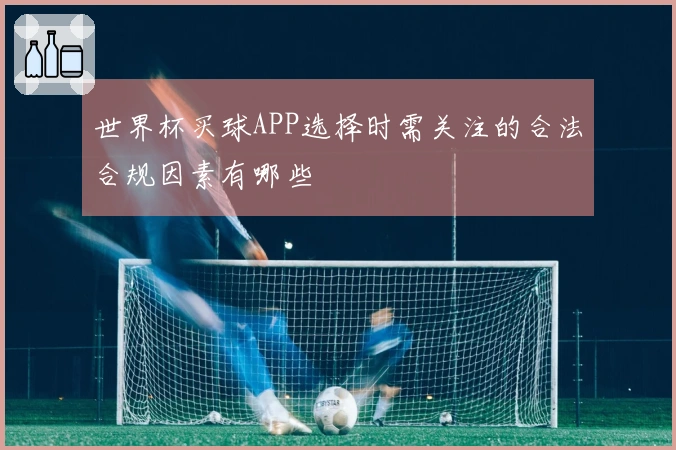 世界杯买球APP选择时需关注的合法合规因素有哪些