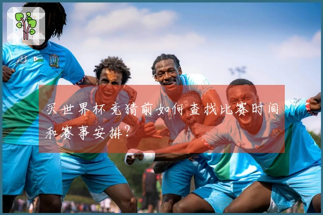 买世界杯竞猜前如何查找比赛时间和赛事安排？