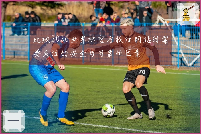 比较2026世界杯官方投注网站时需要关注的安全与可靠性因素