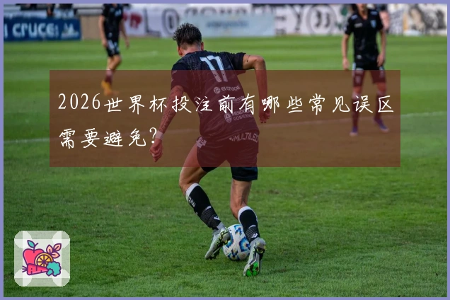 2026世界杯投注前有哪些常见误区需要避免？