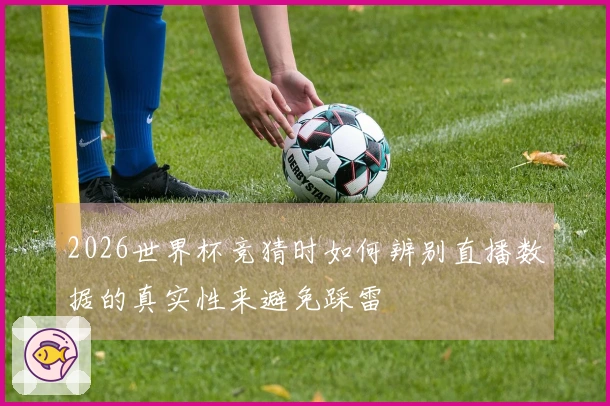 2026世界杯竞猜时如何辨别直播数据的真实性来避免踩雷
