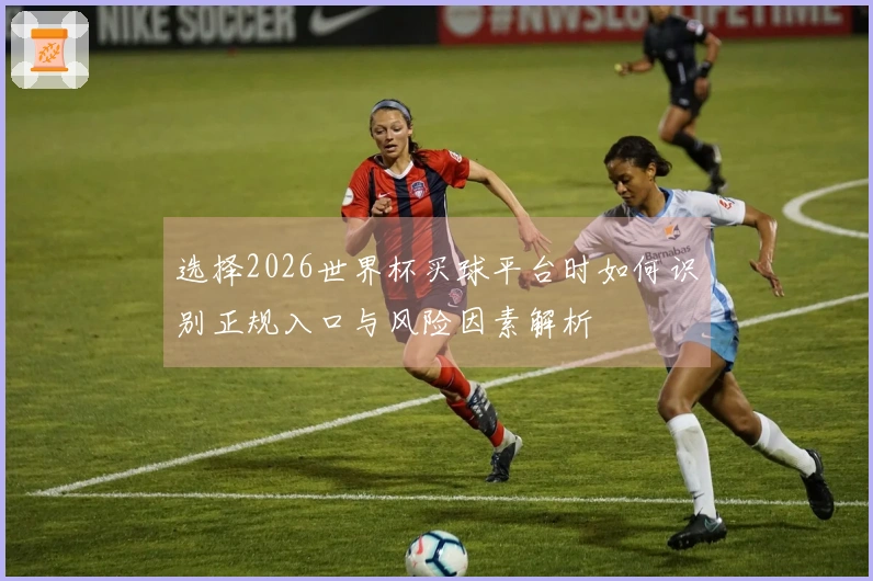选择2026世界杯买球平台时如何识别正规入口与风险因素解析