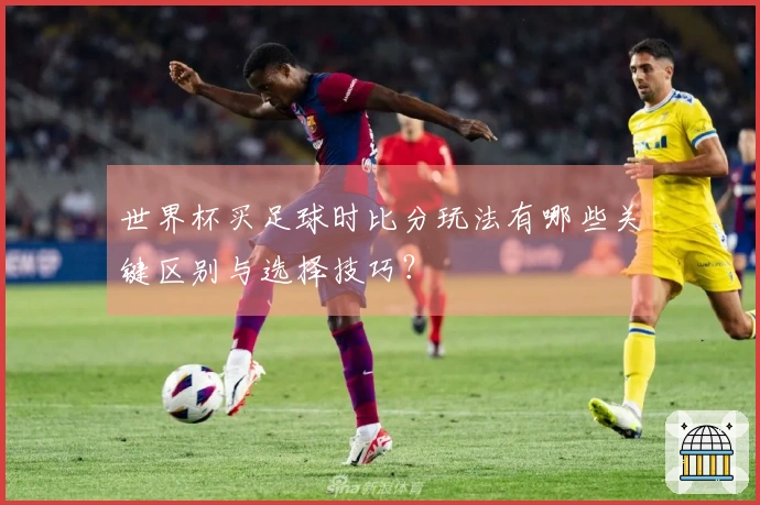 世界杯买足球时比分玩法有哪些关键区别与选择技巧？