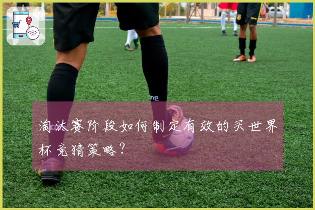 淘汰赛阶段如何制定有效的买世界杯竞猜策略？