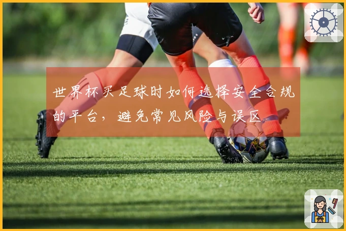 世界杯买足球时如何选择安全合规的平台，避免常见风险与误区