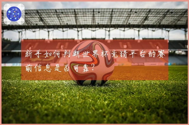 新手如何判断世界杯竞猜平台的赛前信息是否可靠？