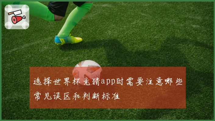 选择世界杯竞猜app时需要注意哪些常见误区和判断标准