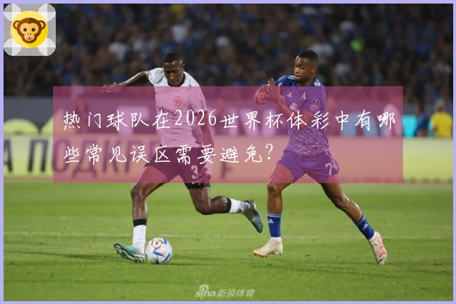 热门球队在2026世界杯体彩中有哪些常见误区需要避免？