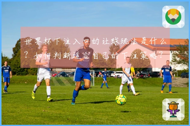 世界杯下注入口的让球玩法是什么？如何判断适合自己的下注策略？