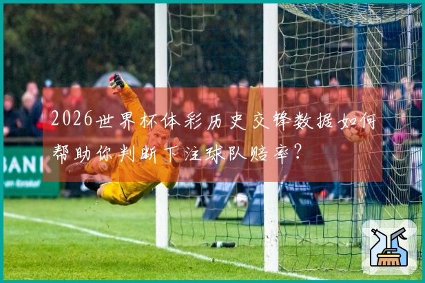 2026世界杯体彩历史交锋数据如何帮助你判断下注球队赔率？