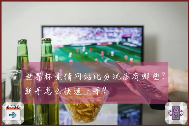 世界杯竞猜网站比分玩法有哪些？新手怎么快速上手？