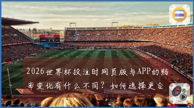 2026世界杯投注时网页版与APP的赔率变化有什么不同？如何选择更合适的投注方式？