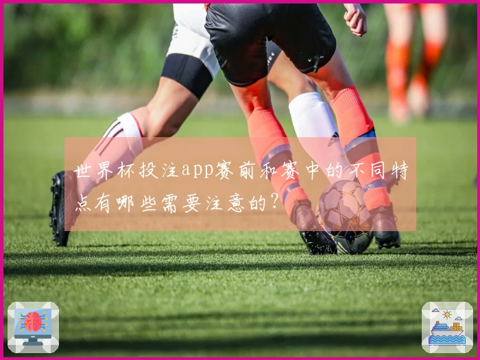世界杯投注app赛前和赛中的不同特点有哪些需要注意的？