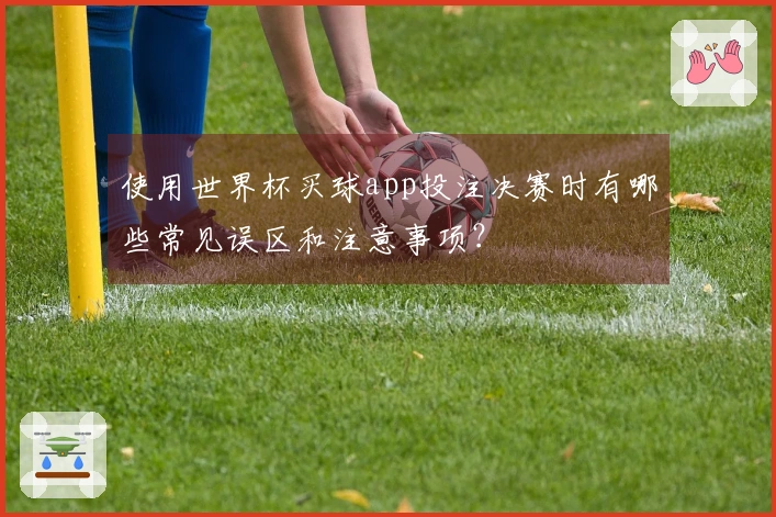 使用世界杯买球app投注决赛时有哪些常见误区和注意事项？
