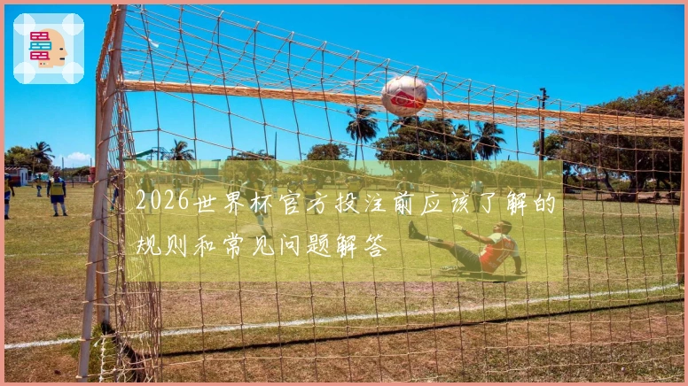 2026世界杯官方投注前应该了解的规则和常见问题解答
