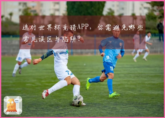 选对世界杯竞猜APP，你需避免哪些常见误区与陷阱？