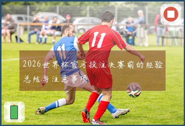 2026世界杯官方投注决赛前的经验总结与注意事项