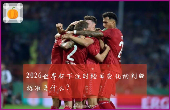 2026世界杯下注时赔率变化的判断标准是什么？