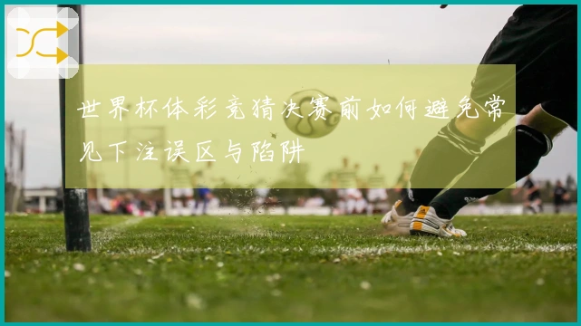 世界杯体彩竞猜决赛前如何避免常见下注误区与陷阱