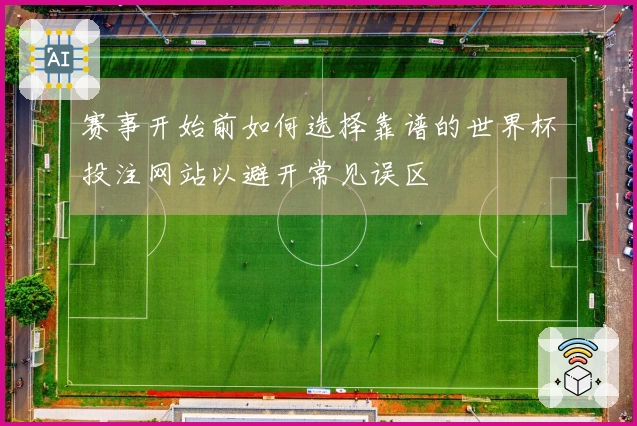 赛事开始前如何选择靠谱的世界杯投注网站以避开常见误区
