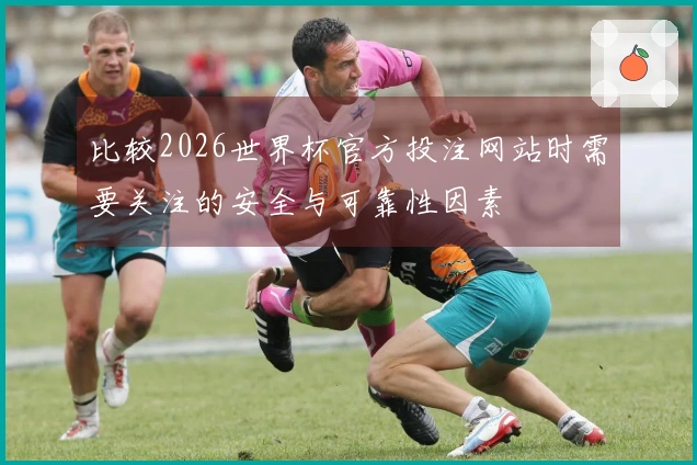 比较2026世界杯官方投注网站时需要关注的安全与可靠性因素