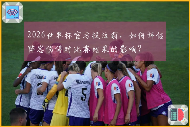 2026世界杯官方投注前，如何评估阵容伤停对比赛结果的影响？