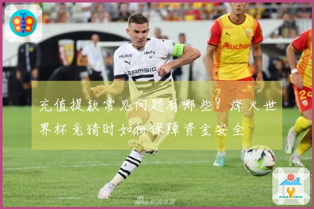 充值提款常见问题有哪些？烽火世界杯竞猜时如何保障资金安全