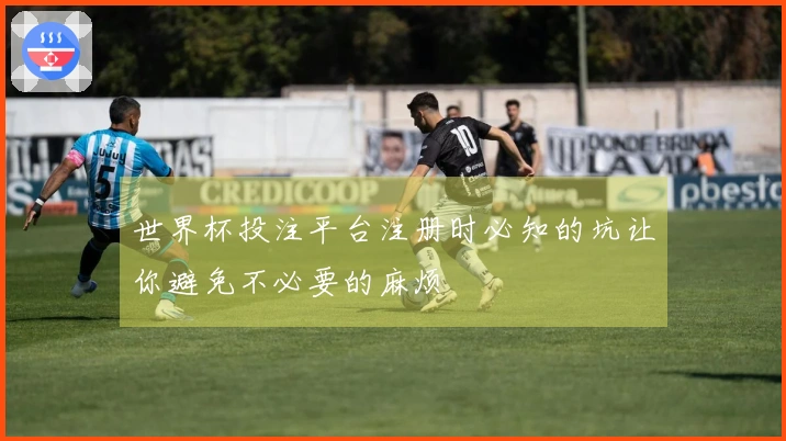 世界杯投注平台注册时必知的坑让你避免不必要的麻烦