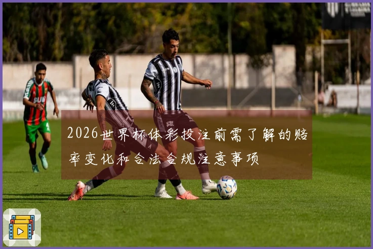 2026世界杯体彩投注前需了解的赔率变化和合法合规注意事项