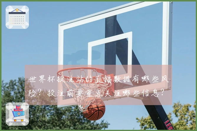 世界杯投注站的直播数据有哪些风险？投注前要重点关注哪些信息？