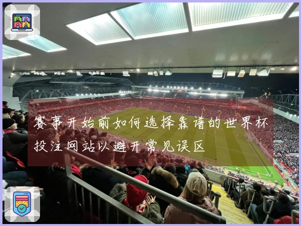 赛事开始前如何选择靠谱的世界杯投注网站以避开常见误区