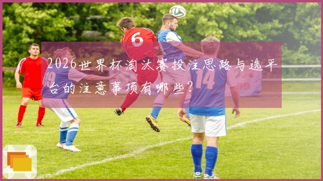 2026世界杯淘汰赛投注思路与选平台的注意事项有哪些？