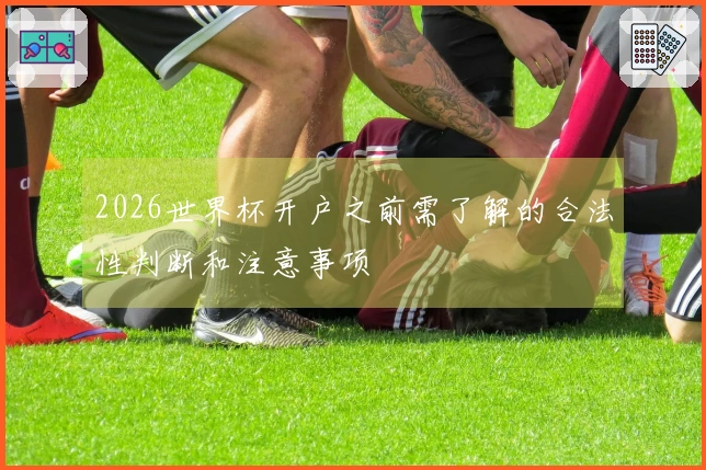 2026世界杯开户之前需了解的合法性判断和注意事项