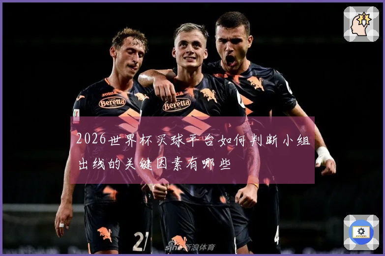 2026世界杯买球平台如何判断小组出线的关键因素有哪些