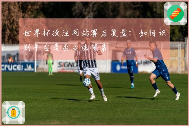 世界杯投注网站赛后复盘：如何识别平台是否合法可靠
