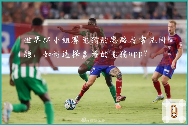 世界杯小组赛竞猜的思路与常见问题，如何选择靠谱的竞猜app？