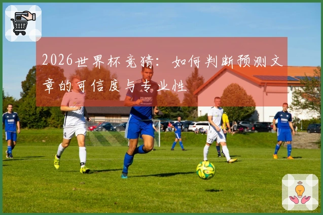 2026世界杯竞猜：如何判断预测文章的可信度与专业性