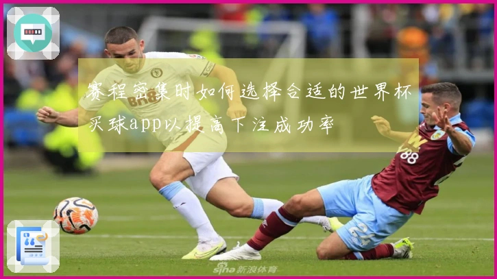赛程密集时如何选择合适的世界杯买球app以提高下注成功率