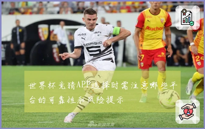 世界杯竞猜APP选择时需注意哪些平台的可靠性和风险提示