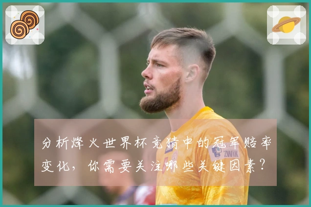 分析烽火世界杯竞猜中的冠军赔率变化，你需要关注哪些关键因素？