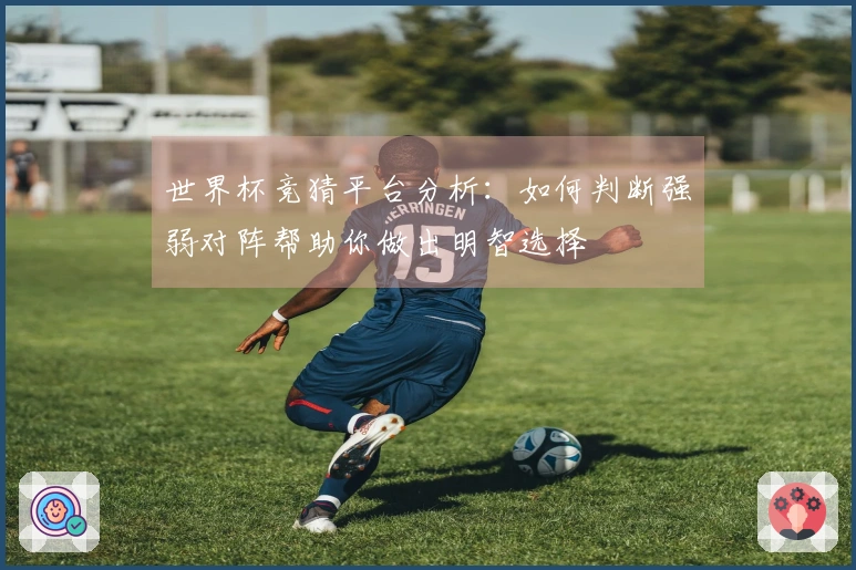 世界杯竞猜平台分析：如何判断强弱对阵帮助你做出明智选择